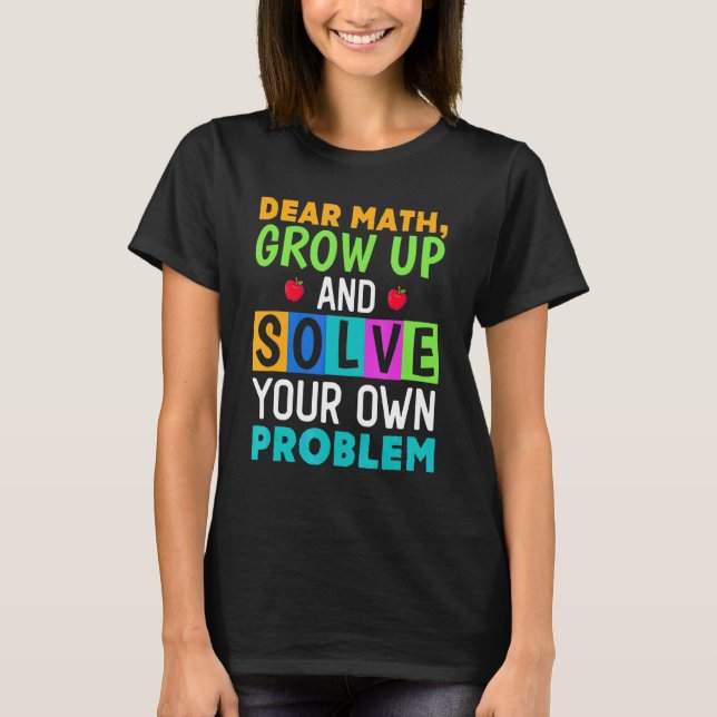 Dear Math Grow Up And Solve Your Own Problem 4 T-Shirt (Front)
