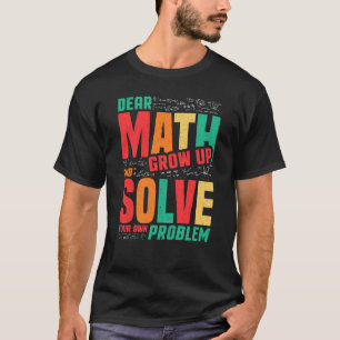 Dear Math Grow Up and Solve Your Own Problem Math T-Shirt