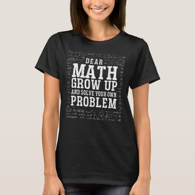 Dear Math Grow Up And Solve Your Own Problem  Math T-Shirt (Front)
