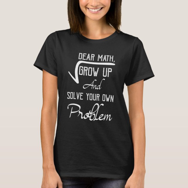 Dear Math Grow Up And Solve Your Own Problems Math T-Shirt (Front)