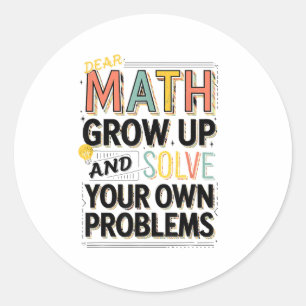 Dear Math Grow Up Solve Your Own Problems Quote  Classic Round Sticker