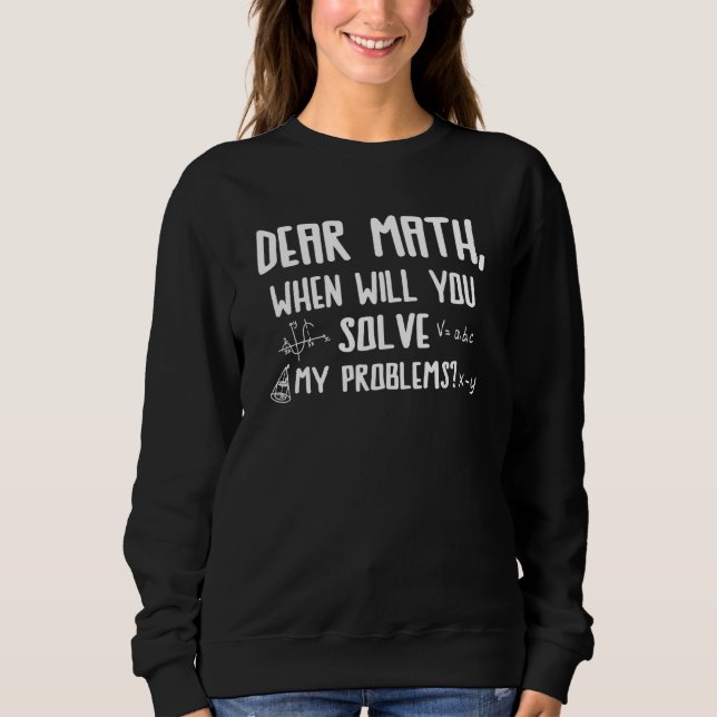 Dear Math When Will You Solve My Problems Math Sweatshirt (Front)