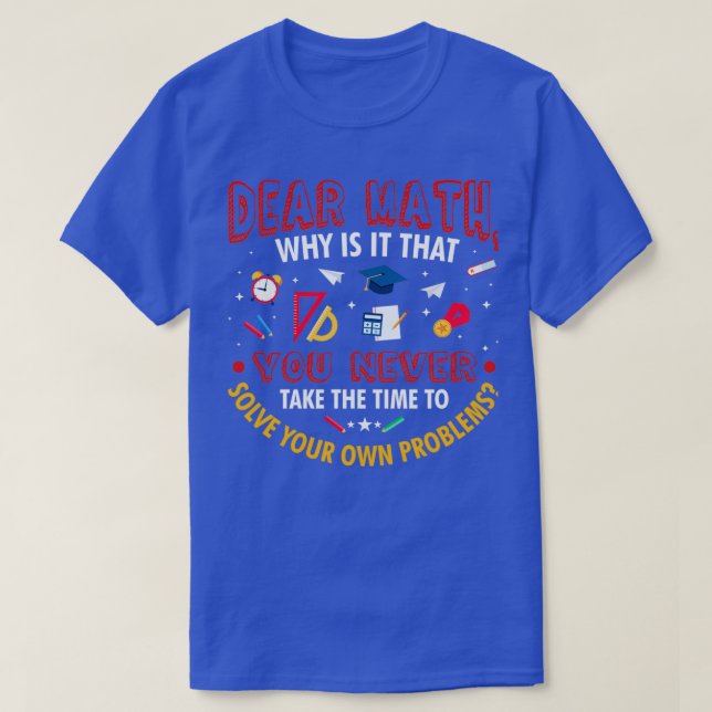 Dear Math You Never Solve Your Own Problem T-Shirt (Design Front)