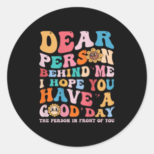 Dear Person Behind Me I Hope You Have A Good Day - Classic Round Sticker