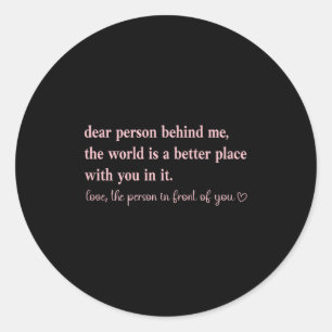 Dear Person Behind Me The World Is A Better Place  Classic Round Sticker