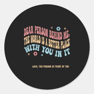 Dear Person Behind Me The World Is A Better Place  Classic Round Sticker