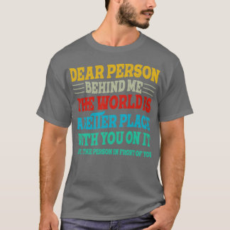 Dear Person Behind Me The World Is A Better Place  T-Shirt