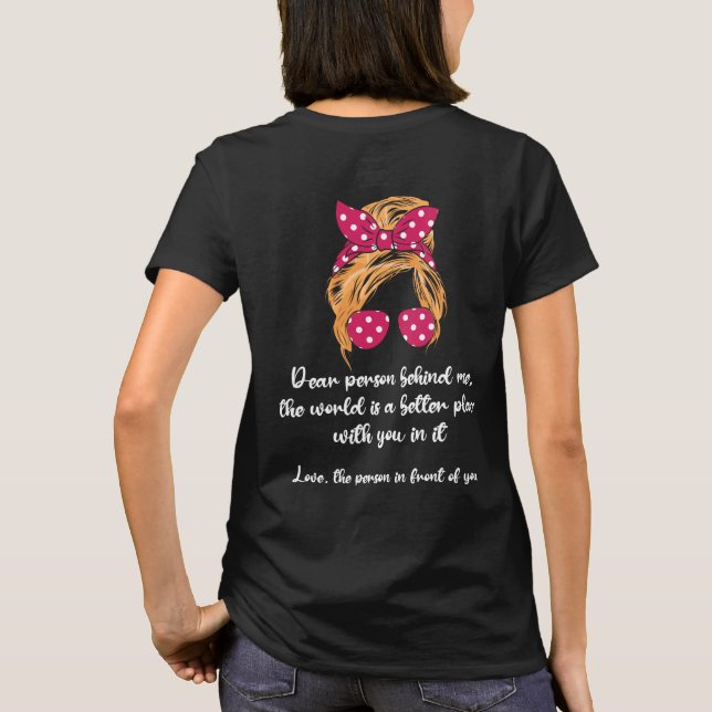 Dear Person Behind Me The World Is A Better Place  T-Shirt (Back)