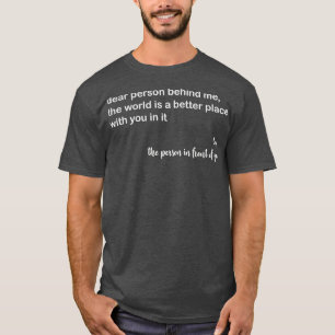 Dear Person Behind Me The World Is A Better Place T-Shirt