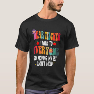 Dear Teacher I Talk To Everyone Moving Seat Wont H T-Shirt
