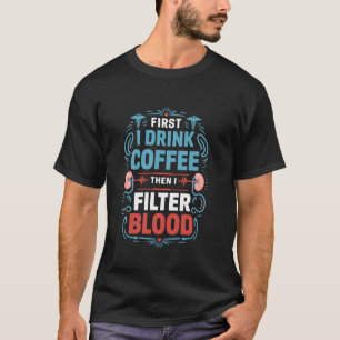 Dialysis Nurse First I Drink Coffee Then I Filter T-Shirt