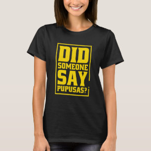 Did Someone Say Pupusas Pupusas El Salvador T-Shirt