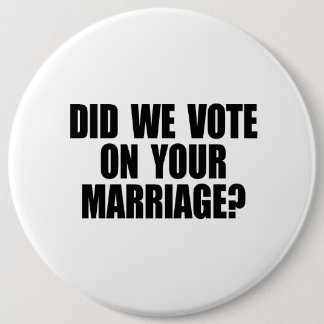 DID WE VOTE ON YOUR MARRIAGE 6 INCH ROUND BUTTON