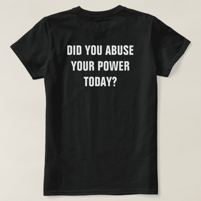 Did You Commit Abuse Your Power Today? T-Shirt (Design Back)