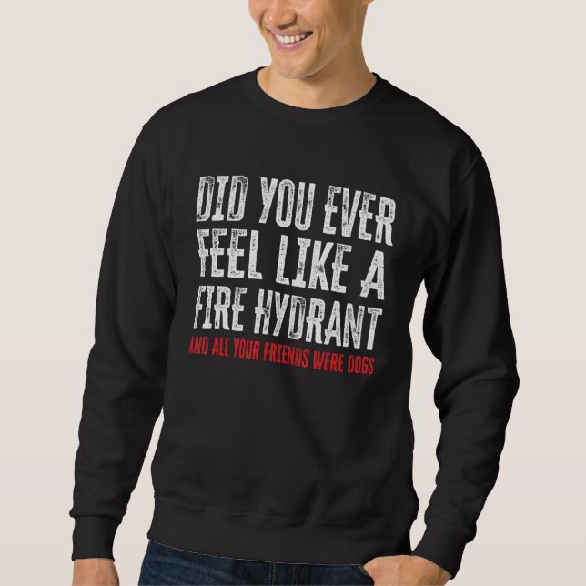 Did You Ever Feel Like a Fire Hydrant 3 Sweatshirt (Front)