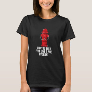 Did You Ever Feel Like a Fire Hydrant 4 T-Shirt