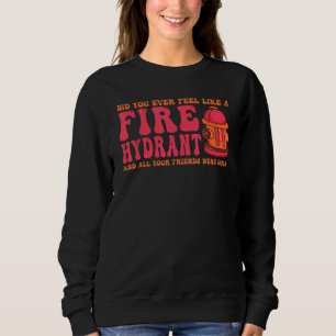 Did You Ever Feel Like a Fire Hydrant your Friends Sweatshirt