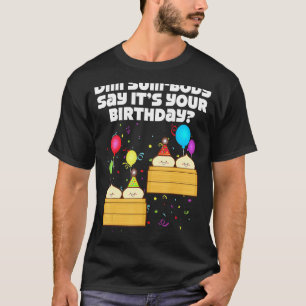 Dim Sum Body Say It's Your Birthday Dim Sum  Birth T-Shirt