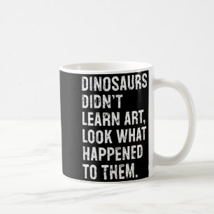 Dinosaurs Didn't Learn Art Funny Art Teacher  Coffee Mug