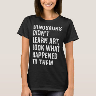 Dinosaurs Didn't Learn Art Funny Art Teacher  T-Shirt