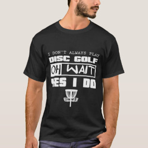 Disc Golf   I Dont Always Play Oh Wait Yes I Do T-Shirt