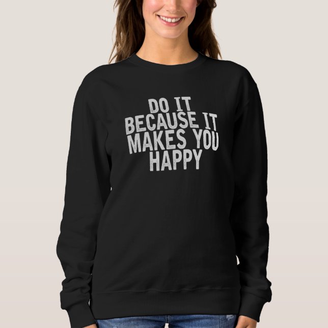 Do It Because It Makes You Happy   Joke Quote Sweatshirt (Front)