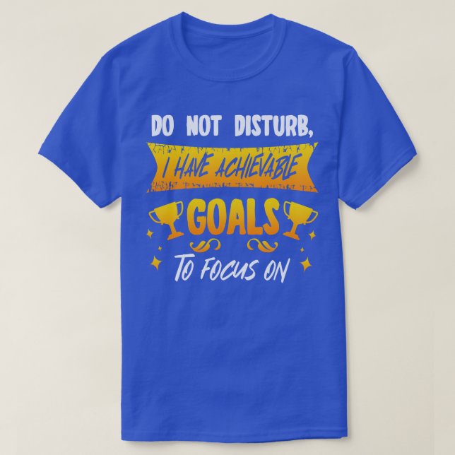 Do Not Disturb I Have Achievable Goals To Focus On T-Shirt (Design Front)