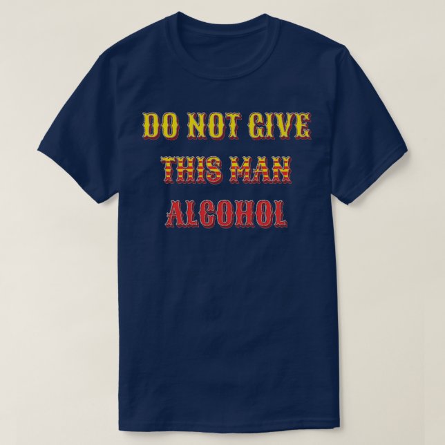 do not give this man alcohol T-Shirt (Design Front)