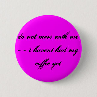 do not mess with me - - i havent had my coffee ... 2 inch round button