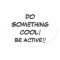 DO SOMETHING COOL-BE ACTIVE!!!!!