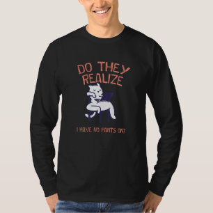 Do They Realize I Have No Pants Work From Home Wfh T-Shirt