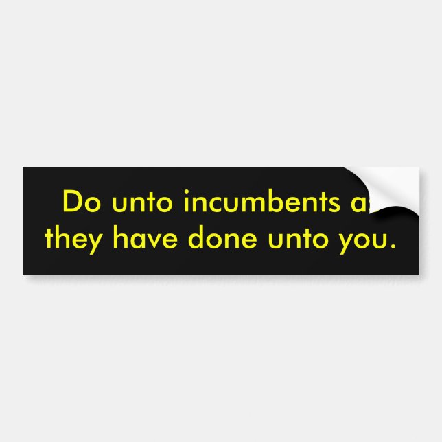 Do unto incumbents as they have done unto you. bumper sticker (Front)