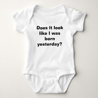 Does it look like I was born yesterday? baby shirt