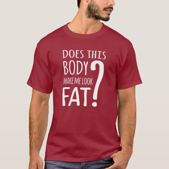 Does This Body Make Me Look Fat? T-Shirt (Front)