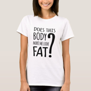 Does This Body Make Me Look Fat? T-Shirt