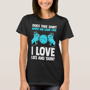 does this make me look like I love cats and yarn T-Shirt