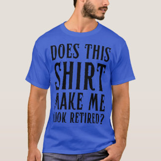 Does This Make Me Look Retired Funny Retirement T-Shirt