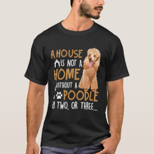 Dog - House Is Not A Home Without A Poodle T-Shirt