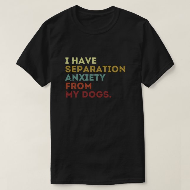 Dog Lover Gift Separation Anxiety From My Dogs T-Shirt (Design Front)
