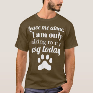 Dog Lover Leave me alone I am only talking to my d T-Shirt