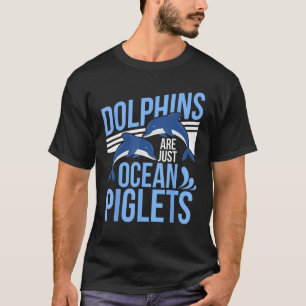 Dolphins Are Just Ocean Piglets Dolphins Are Ocean T-Shirt