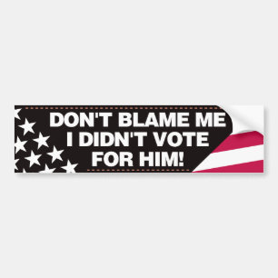 Don’t blame me, I didn’t vote for him!  - BR Bumper Sticker