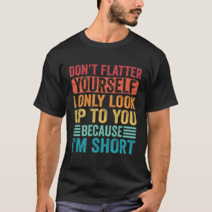 Don t Flatter Yourself Only Look Up To You Because T-Shirt