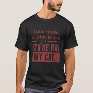 Don t Have To Listen To You You re Not My Cat T-Shirt