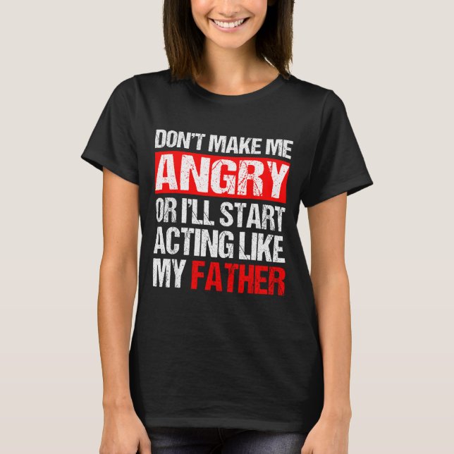 Don’t Make Me Angry Acting Like My Father Funny Da T-Shirt (Front)