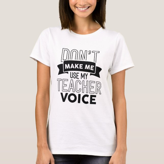 Don’t Make Me Use My Teacher Voice T-Shirt (Front)