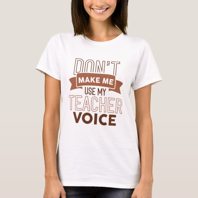 Don’t Make Me Use My Teacher Voice T-Shirt (Front)