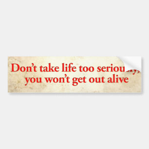 Don’t take life too seriously, you won’t get o bumper sticker
