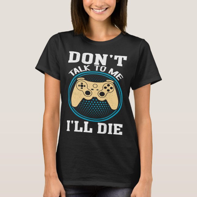 Don t Talk To Me I ll Die Gaming Nerd T-Shirt (Front)
