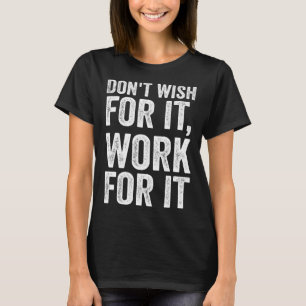 Don t Wish Work For It Motivational Saying T-Shirt